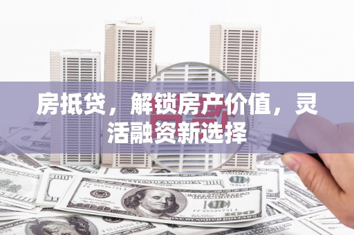 武进房抵贷，解锁房产价值，灵活融资新选择