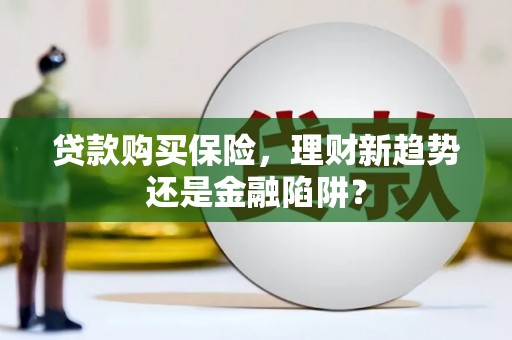 武进贷款购买保险，理财新趋势还是金融陷阱？