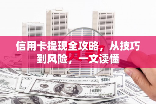武进信用卡提现全攻略，从技巧到风险，一文读懂