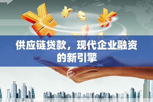 武进供应链贷款，现代企业融资的新引擎