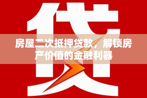 武进房屋二次抵押贷款，解锁房产价值的金融利器