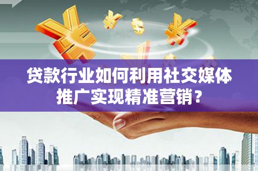 武进贷款行业如何利用社交媒体推广实现精准营销？