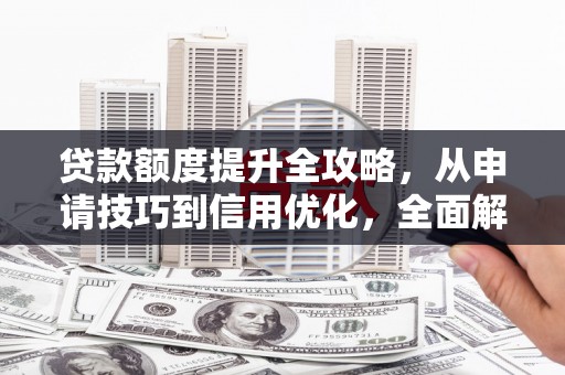 武进贷款额度提升全攻略，从申请技巧到信用优化，全面解析