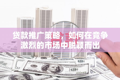 武进贷款推广策略，如何在竞争激烈的市场中脱颖而出