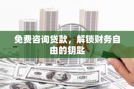 武进免费咨询贷款，解锁财务自由的钥匙