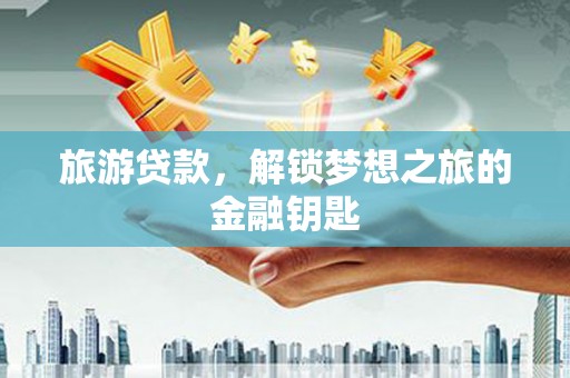武进旅游贷款，解锁梦想之旅的金融钥匙
