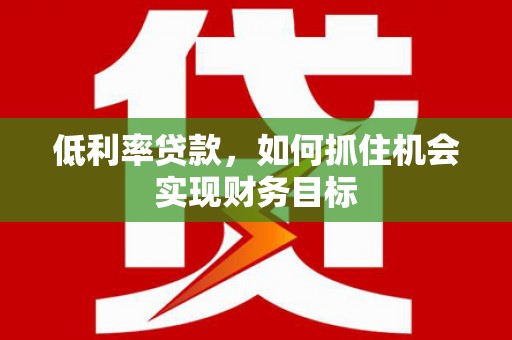 武进低利率贷款，如何抓住机会实现财务目标