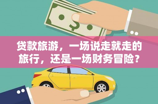 武进贷款旅游，一场说走就走的旅行，还是一场财务冒险？