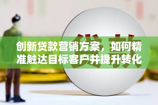 武进创新贷款营销方案，如何精准触达目标客户并提升转化率