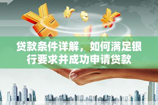武进贷款条件详解，如何满足银行要求并成功申请贷款
