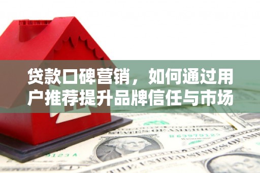 武进贷款口碑营销，如何通过用户推荐提升品牌信任与市场份额