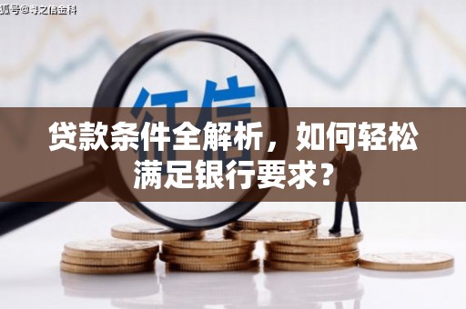 武进贷款条件全解析，如何轻松满足银行要求？