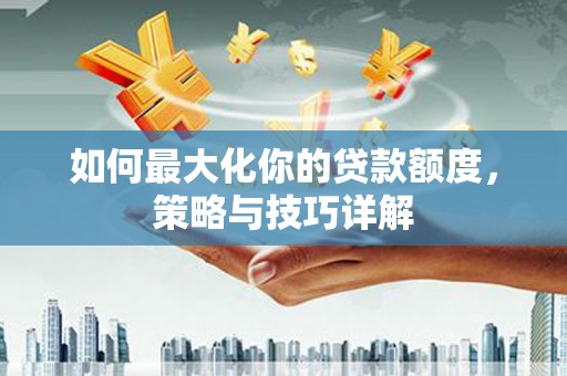 武进如何最大化你的贷款额度，策略与技巧详解