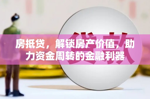 武进房抵贷，解锁房产价值，助力资金周转的金融利器