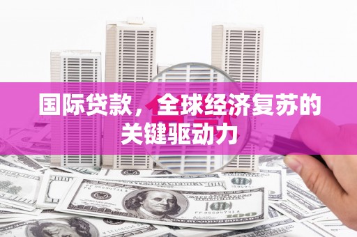 武进国际贷款，全球经济复苏的关键驱动力