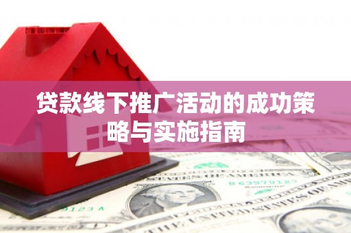 武进贷款线下推广活动的成功策略与实施指南