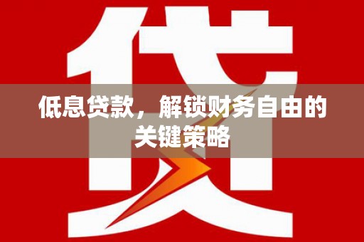 武进低息贷款，解锁财务自由的关键策略