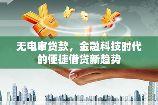 武进无电审贷款，金融科技时代的便捷借贷新趋势
