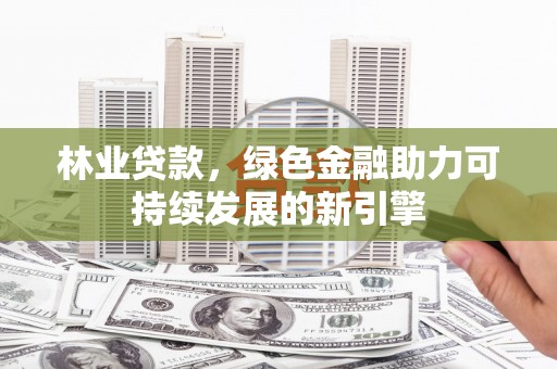 武进林业贷款，绿色金融助力可持续发展的新引擎