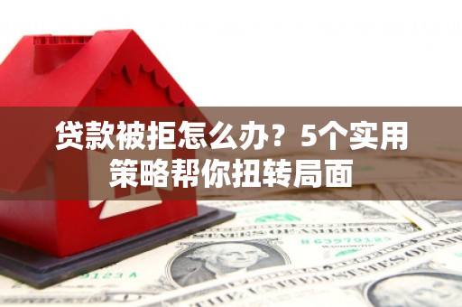 武进贷款被拒怎么办？5个实用策略帮你扭转局面