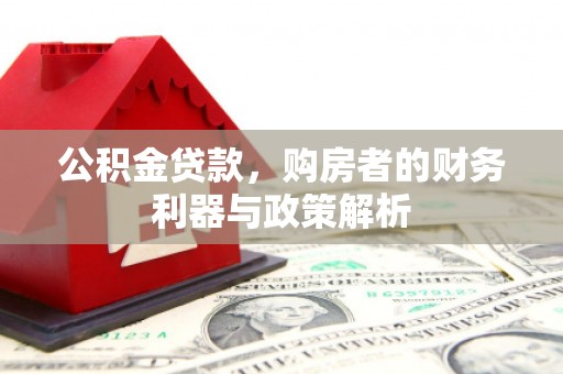 武进公积金贷款，购房者的财务利器与政策解析