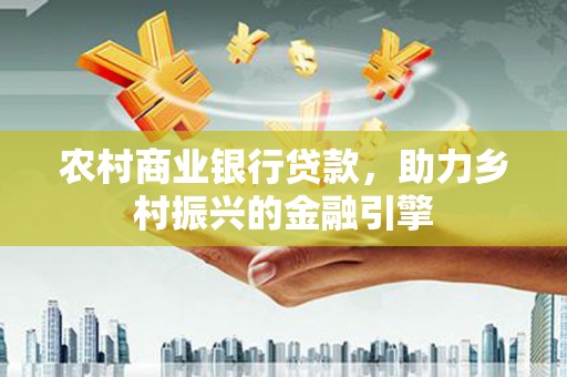 武进农村商业银行贷款，助力乡村振兴的金融引擎
