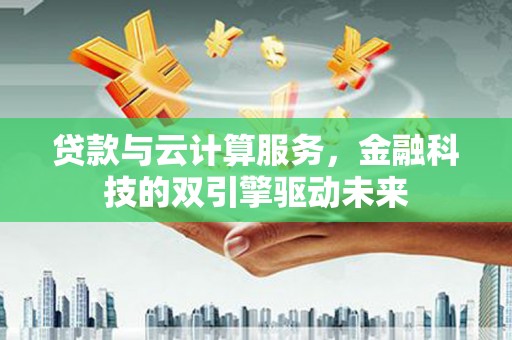武进贷款与云计算服务，金融科技的双引擎驱动未来