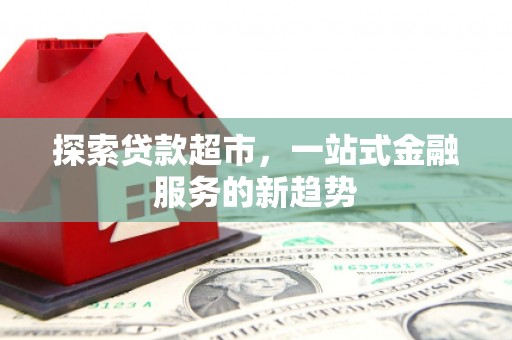 武进探索贷款超市，一站式金融服务的新趋势