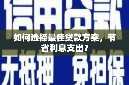 武进如何选择最佳贷款方案，节省利息支出？