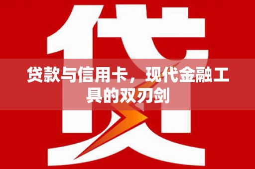 武进贷款与信用卡，现代金融工具的双刃剑