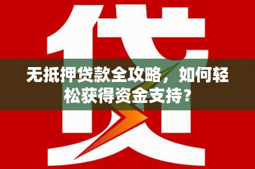 武进无抵押贷款全攻略，如何轻松获得资金支持？