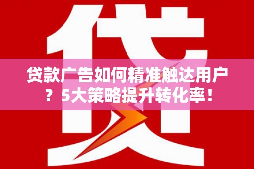 武进贷款广告如何精准触达用户？5大策略提升转化率！