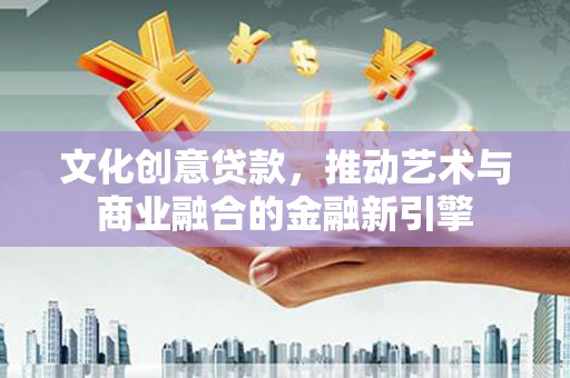 武进文化创意贷款，推动艺术与商业融合的金融新引擎
