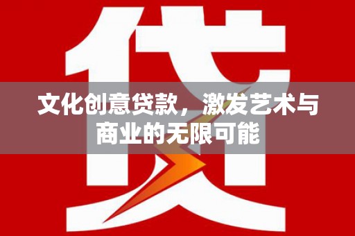 武进文化创意贷款，激发艺术与商业的无限可能