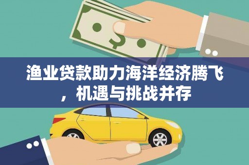武进渔业贷款助力海洋经济腾飞，机遇与挑战并存