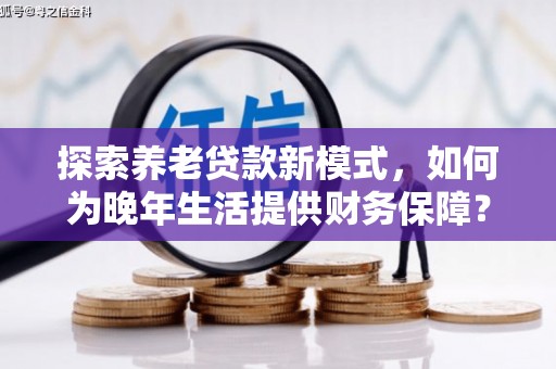 武进探索养老贷款新模式，如何为晚年生活提供财务保障？