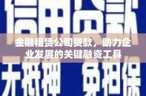 武进金融租赁公司贷款，助力企业发展的关键融资工具