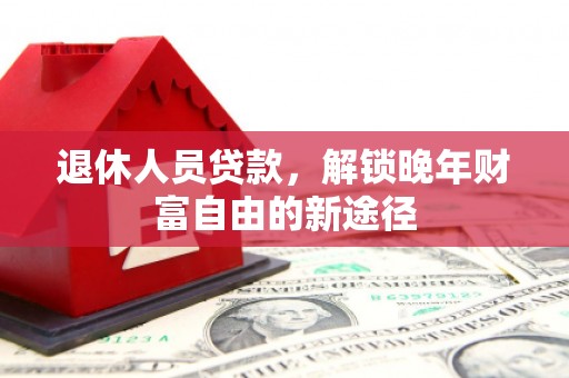 武进退休人员贷款，解锁晚年财富自由的新途径
