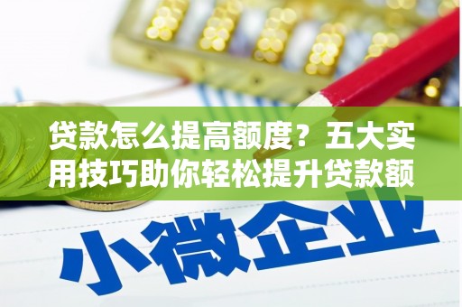 武进贷款怎么提高额度？五大实用技巧助你轻松提升贷款额度