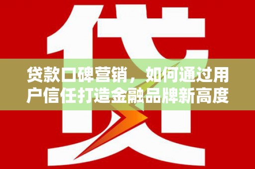 武进贷款口碑营销，如何通过用户信任打造金融品牌新高度