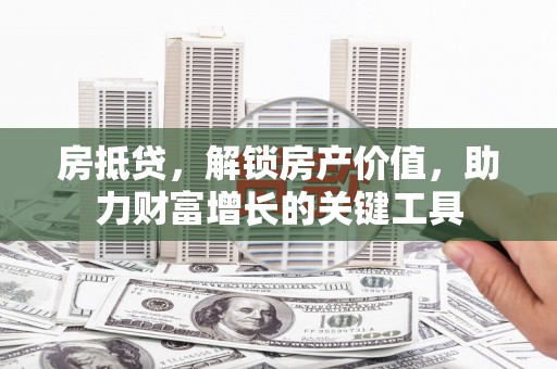 武进房抵贷，解锁房产价值，助力财富增长的关键工具