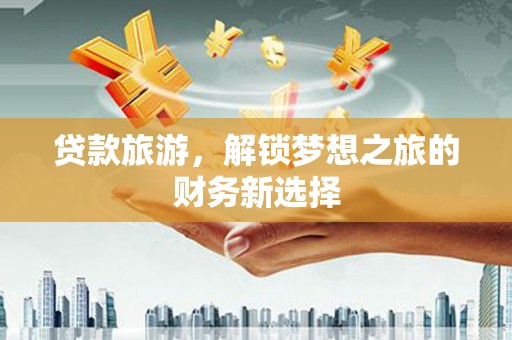 武进贷款旅游，解锁梦想之旅的财务新选择