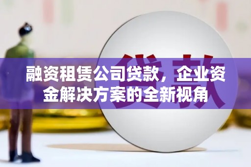 武进融资租赁公司贷款，企业资金解决方案的全新视角