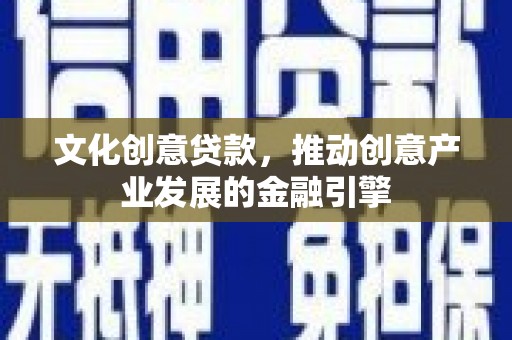 武进文化创意贷款，推动创意产业发展的金融引擎