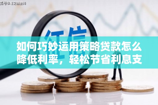武进如何巧妙运用策略贷款怎么降低利率，轻松节省利息支出