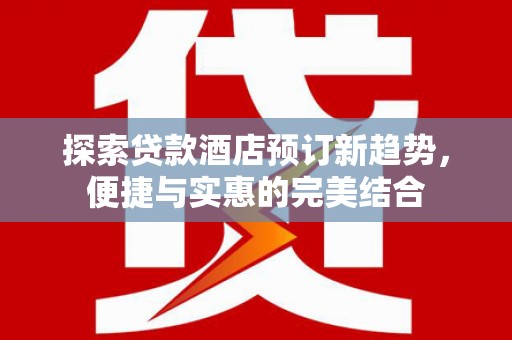 武进探索贷款酒店预订新趋势，便捷与实惠的完美结合