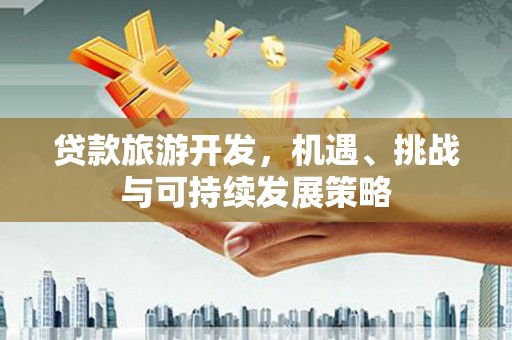 武进贷款旅游开发，机遇、挑战与可持续发展策略