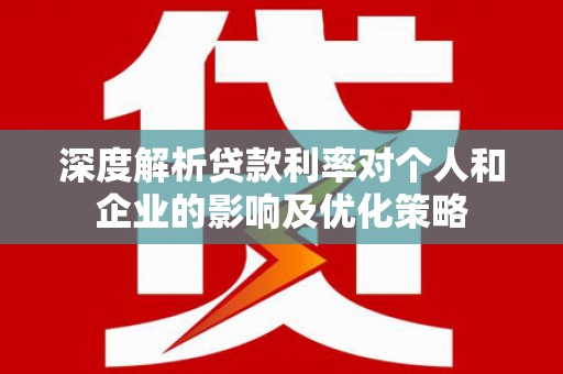 武进深度解析贷款利率对个人和企业的影响及优化策略