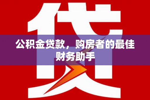 武进公积金贷款，购房者的最佳财务助手