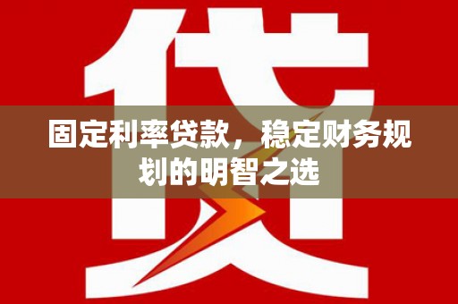 武进固定利率贷款，稳定财务规划的明智之选